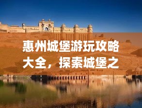 惠州城堡游玩攻略大全，探索城堡之旅，尽享独特魅力！