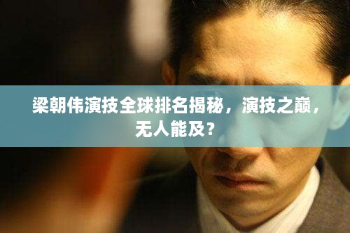 梁朝伟演技全球排名揭秘，演技之巅，无人能及？