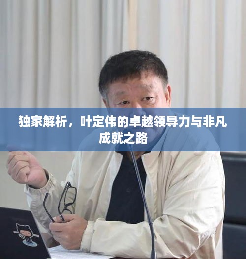 独家解析，叶定伟的卓越领导力与非凡成就之路