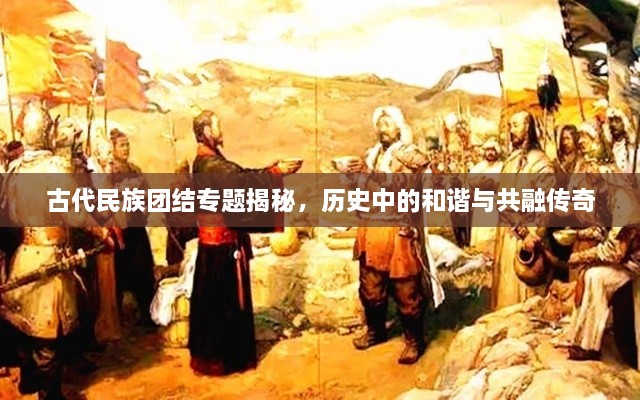 古代民族团结专题揭秘，历史中的和谐与共融传奇