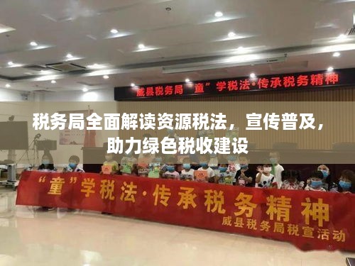 税务局全面解读资源税法，宣传普及，助力绿色税收建设