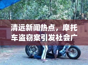 清远新闻热点，摩托车盗窃案引发社会广泛关注