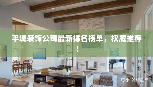 平城装饰公司最新排名榜单，权威推荐！