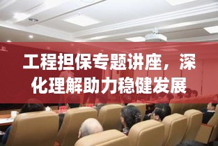 工程担保专题讲座，深化理解助力稳健发展之路