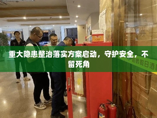 重大隐患整治落实方案启动，守护安全，不留死角