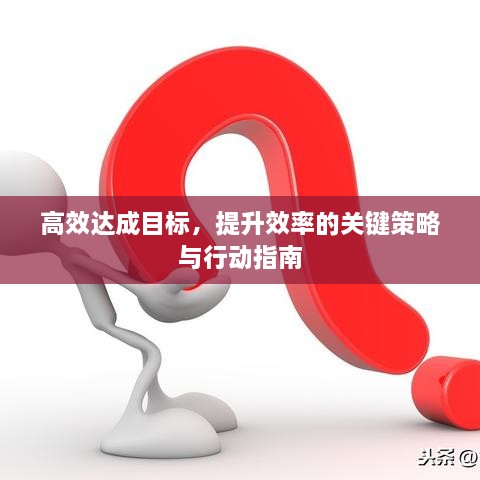 高效达成目标，提升效率的关键策略与行动指南