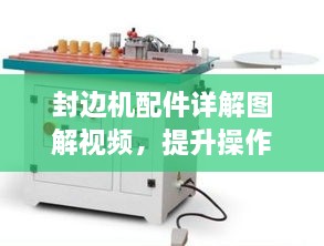 封边机配件详解图解视频，提升操作效率与质量的终极指南（含最新配件介绍）