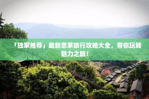 「独家推荐」最新思茅旅行攻略大全，带你玩转魅力之旅！