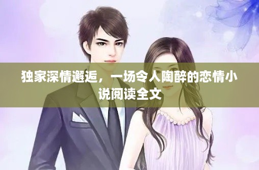 独家深情邂逅，一场令人陶醉的恋情小说阅读全文