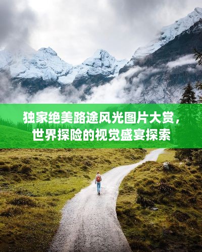 独家绝美路途风光图片大赏，世界探险的视觉盛宴探索