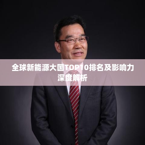 全球新能源大国TOP10排名及影响力深度解析