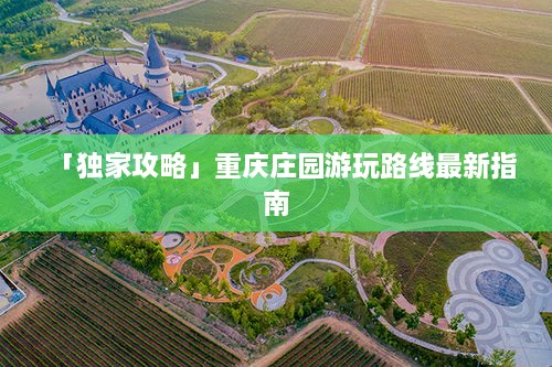 「独家攻略」重庆庄园游玩路线最新指南