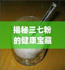 揭秘三七粉的健康宝藏，神奇功效与用途大解析