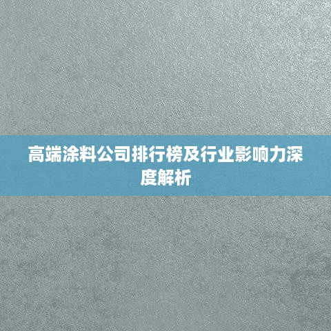 高端涂料公司排行榜及行业影响力深度解析