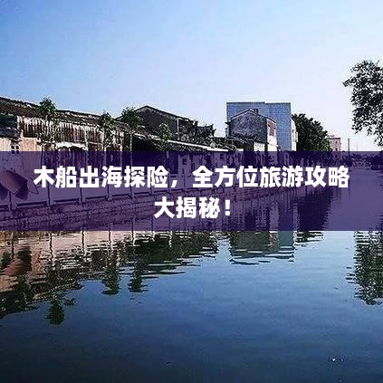 木船出海探险，全方位旅游攻略大揭秘！
