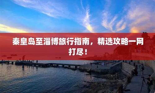 秦皇岛至淄博旅行指南，精选攻略一网打尽！