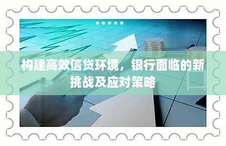 构建高效信贷环境，银行面临的新挑战及应对策略