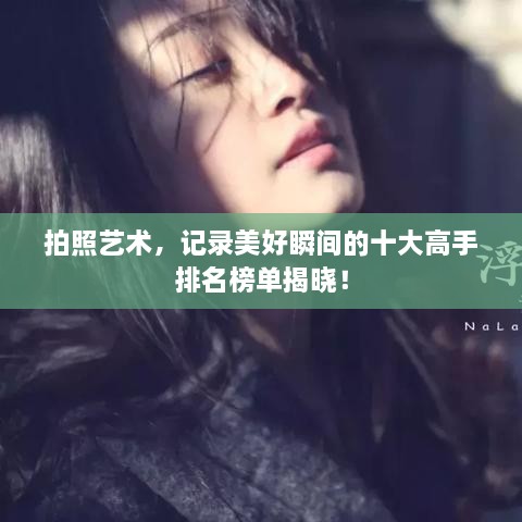 拍照艺术，记录美好瞬间的十大高手排名榜单揭晓！
