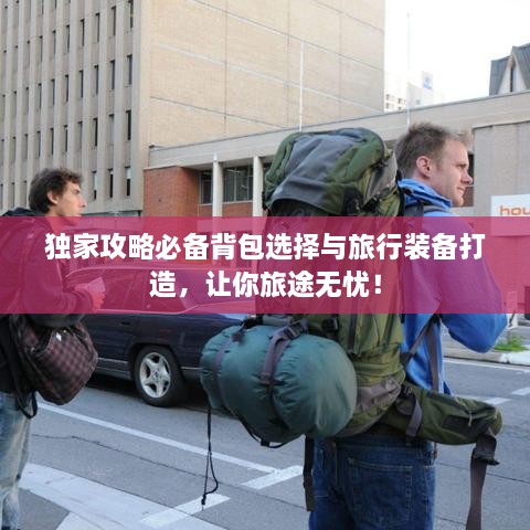 独家攻略必备背包选择与旅行装备打造，让你旅途无忧！