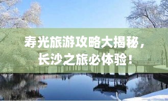 寿光旅游攻略大揭秘，长沙之旅必体验！