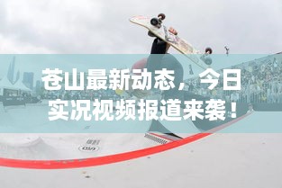 苍山最新动态，今日实况视频报道来袭！