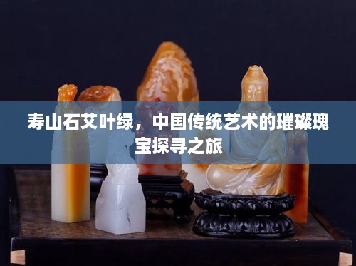 寿山石艾叶绿，中国传统艺术的璀璨瑰宝探寻之旅