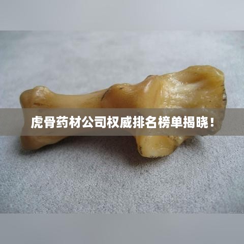 虎骨药材公司权威排名榜单揭晓！