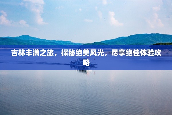 吉林丰满之旅，探秘绝美风光，尽享绝佳体验攻略