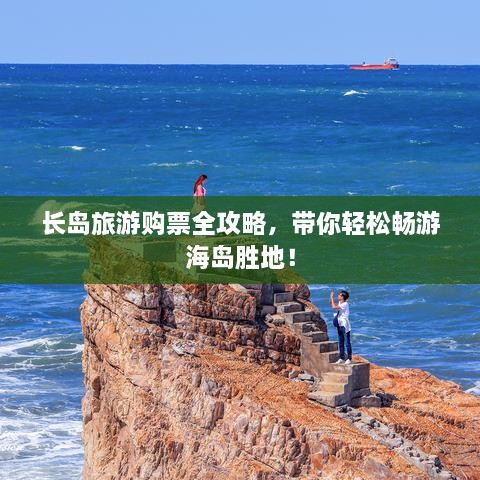 长岛旅游购票全攻略，带你轻松畅游海岛胜地！