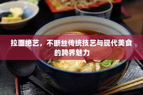 拉面绝艺，不断丝传统技艺与现代美食的跨界魅力