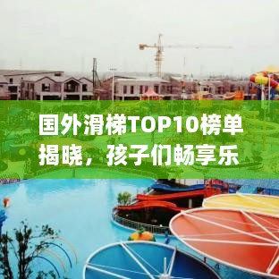 国外滑梯TOP10榜单揭晓，孩子们畅享乐趣的最佳滑梯世界