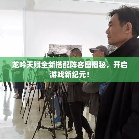 龙吟天赋全新搭配阵容图揭秘，开启游戏新纪元！