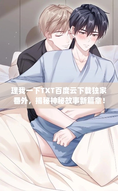 理我一下TXT百度云下载独家番外，揭秘神秘故事新篇章！