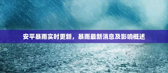 安平暴雨实时更新，暴雨最新消息及影响概述