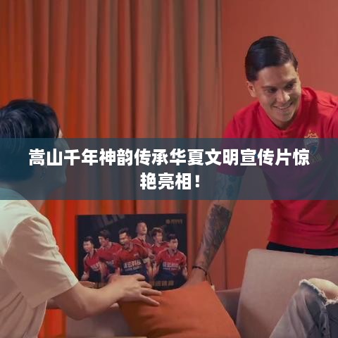 嵩山千年神韵传承华夏文明宣传片惊艳亮相！
