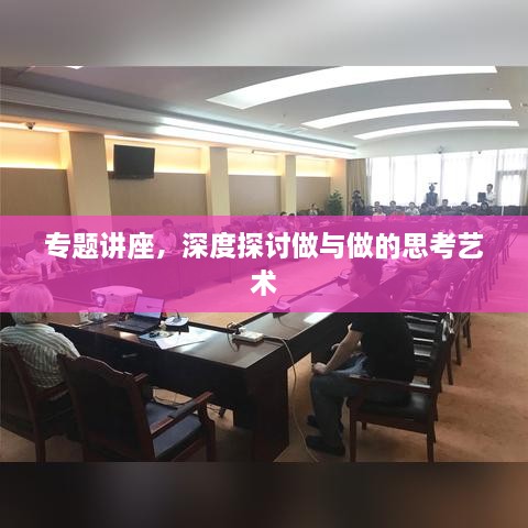 专题讲座，深度探讨做与做的思考艺术