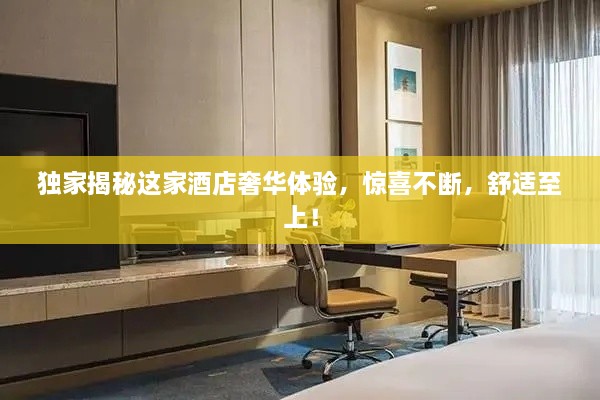 独家揭秘这家酒店奢华体验，惊喜不断，舒适至上！