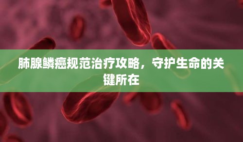 肺腺鳞癌规范治疗攻略，守护生命的关键所在