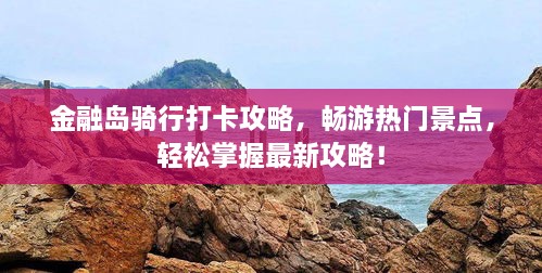 金融岛骑行打卡攻略，畅游热门景点，轻松掌握最新攻略！