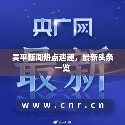 吴平新闻热点速递，最新头条一览