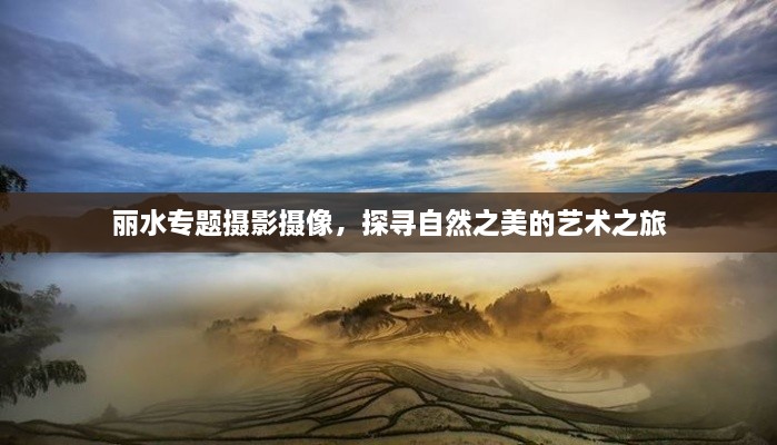 丽水专题摄影摄像，探寻自然之美的艺术之旅