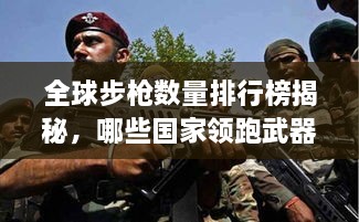 全球步枪数量排行榜揭秘，哪些国家领跑武器装备领域？