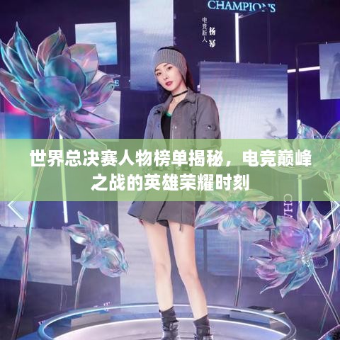 世界总决赛人物榜单揭秘，电竞巅峰之战的英雄荣耀时刻
