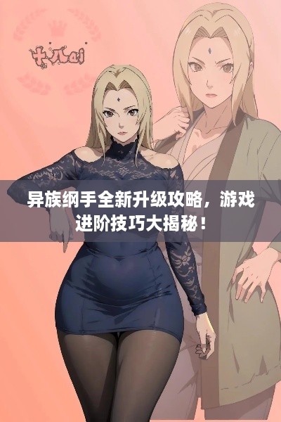 异族纲手全新升级攻略，游戏进阶技巧大揭秘！