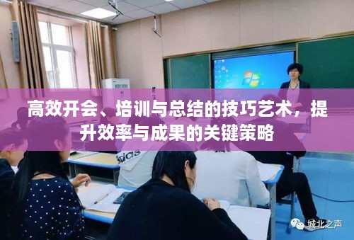 高效开会、培训与总结的技巧艺术，提升效率与成果的关键策略