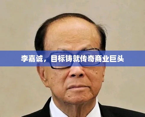 李嘉诚，目标铸就传奇商业巨头