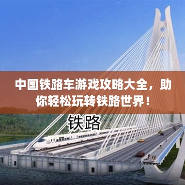 中国铁路车游戏攻略大全，助你轻松玩转铁路世界！