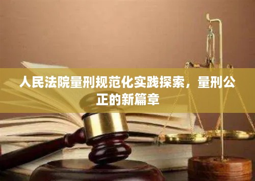 人民法院量刑规范化实践探索，量刑公正的新篇章